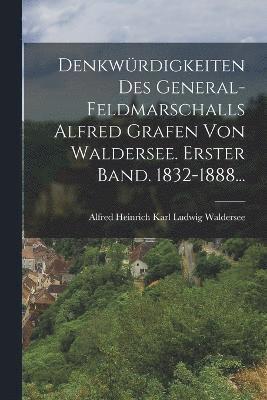 Denkwrdigkeiten des General-Feldmarschalls Alfred Grafen von Waldersee. Erster Band. 1832-1888... 1