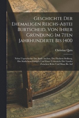Geschichte Der Ehemaligen Reichs-abtei Burtscheid, Von Ihrer Gründung Im 7ten Jahrhunderte Bis 1400