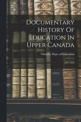 Documentary History Of Education In Upper Canada 1