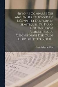 bokomslag Histoire Compare Des Anciennes Religions De L'gypte Et Des Peuples Smitiques, Tr. Par G. Collins [from Vergelijkende Geschiedenis Der Oude Godsdiensten, Vol.1]....