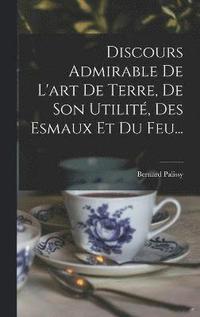 bokomslag Discours Admirable De L'art De Terre, De Son Utilit, Des Esmaux Et Du Feu...