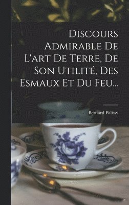 Bernard Palissy - Discours Admirable De L'art De Terre, De Son Utilité, Des Esmaux Et Du Feu..., Inbunden