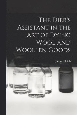 The Dier's Assistant in the Art of Dying Wool and Woollen Goods 1