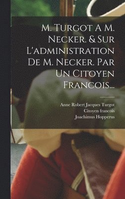M. Turgot A M. Necker. & Sur L'administration De M. Necker. Par Un Citoyen Francois... 1