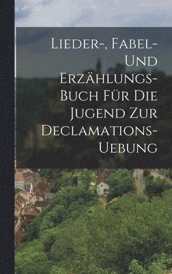 Lieder-, Fabel- und Erzhlungs-Buch fr die Jugend zur Declamations-Uebung 1