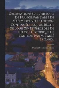 bokomslag Observations Sur L'histoire De France, Par L'abb De Mably. Nouvelle dition, Continue Jusqu'au Rgne De Louis Xiv Et Prcde De L'loge Historique De L'auteur, Par M. L'abb Brizard...