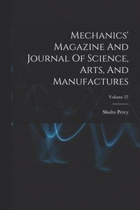 bokomslag Mechanics' Magazine And Journal Of Science, Arts, And Manufactures; Volume 27