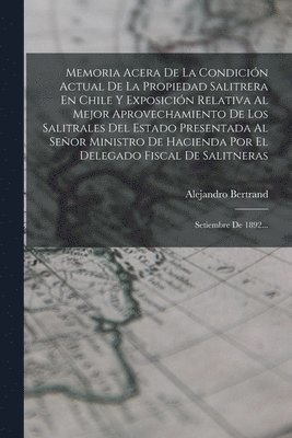 bokomslag Memoria Acera De La Condicin Actual De La Propiedad Salitrera En Chile Y Exposicin Relativa Al Mejor Aprovechamiento De Los Salitrales Del Estado Presentada Al Seor Ministro De Hacienda Por El