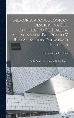 bokomslag Memoria Arqueológico-descriptiva Del Anfiteatro De Itálíca, Acompañada Del Plano Y Restauracion Del Mismo Edificio