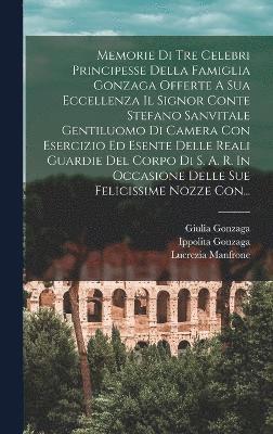 Giulia Gonzaga, Lucrezia Manfrone, Ippolita Gonzaga - Memorie Di Tre Celebri Principesse Della Famiglia Gonzaga Offerte A Sua Eccellenza Il Signor Conte Stefano Sanvitale Gentiluomo Di Camera Con Esercizio Ed Esente Delle Reali Guardie Del Corpo Di S. A. R. In Occasione Delle Sue Felicissime Nozze Con..., Inbunden