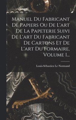 Manuel Du Fabricant De Papiers Ou De L'art De La Papeterie Suivi De L'art Du Fabricant De Cartons Et De L'art Du Formaire, Volume 1...