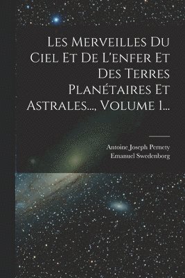 bokomslag Les Merveilles Du Ciel Et De L'enfer Et Des Terres Planétaires Et Astrales..., Volume 1...