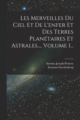 Les Merveilles Du Ciel Et De L'enfer Et Des Terres Plantaires Et Astrales..., Volume 1... 1