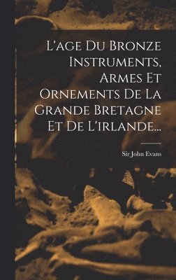 L'age Du Bronze Instruments, Armes Et Ornements De La Grande Bretagne Et De L'irlande... 1