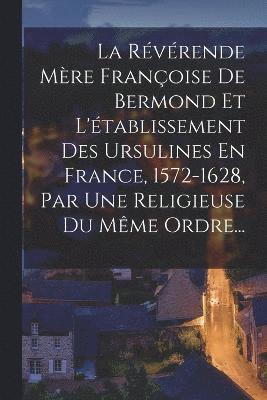 La Rvrende Mre Franoise De Bermond Et L'tablissement Des Ursulines En France, 1572-1628, Par Une Religieuse Du Mme Ordre... 1