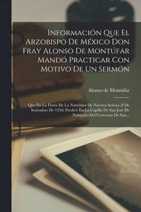 bokomslag Informacin Que El Arzobispo De Mxico Don Fray Alonso De Montfar Mand Practicar Con Motivo De Un Sermn