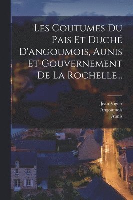 Les Coutumes Du Pais Et Duch D'angoumois, Aunis Et Gouvernement De La Rochelle... 1