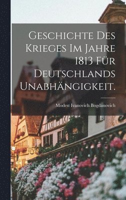 bokomslag Geschichte des Krieges im Jahre 1813 fr Deutschlands Unabhngigkeit.