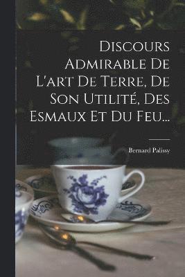 bokomslag Discours Admirable De L'art De Terre, De Son Utilité, Des Esmaux Et Du Feu...