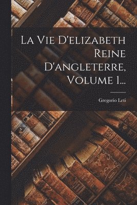 La Vie D'elizabeth Reine D'angleterre, Volume 1... 1