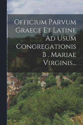 Officium Parvum Graece Et Latine Ad Usum Congregationis B . Mariae Virginis... 1