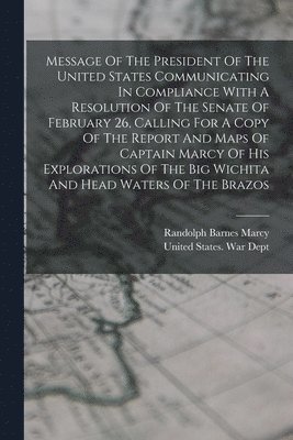 Message Of The President Of The United States Communicating In Compliance With A Resolution Of The Senate Of February 26, Calling For A Copy Of The Report And Maps Of Captain Marcy Of His Explorations Of The Big Wichita And Head Waters Of The Brazos