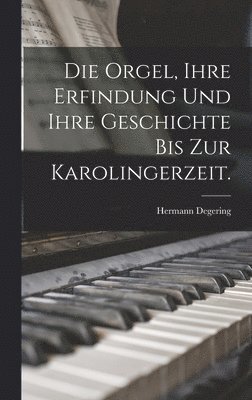 bokomslag Die Orgel, ihre Erfindung und ihre Geschichte bis zur Karolingerzeit.