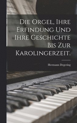 Die Orgel, ihre Erfindung und ihre Geschichte bis zur Karolingerzeit. 1
