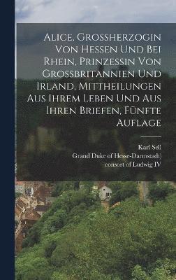 bokomslag Alice, Grossherzogin von Hessen und bei Rhein, Prinzessin von Grossbritannien und Irland, Mittheilungen aus ihrem Leben und aus ihren Briefen, Fnfte Auflage