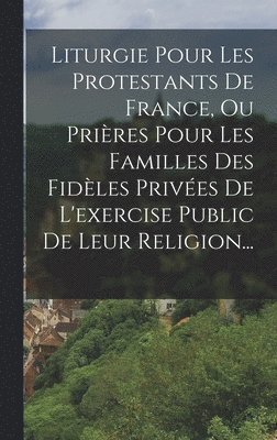 Liturgie Pour Les Protestants De France, Ou Prires Pour Les Familles Des Fidles Prives De L'exercise Public De Leur Religion... 1