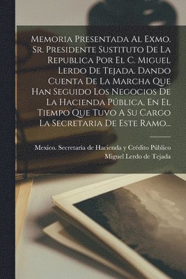 bokomslag Memoria Presentada Al Exmo. Sr. Presidente Sustituto De La Republica Por El C. Miguel Lerdo De Tejada. Dando Cuenta De La Marcha Que Han Seguido Los Negocios De La Hacienda Pblica, En El Tiempo Que