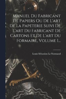 Manuel Du Fabricant De Papiers Ou De L'art De La Papeterie Suivi De L'art Du Fabricant De Cartons Et De L'art Du Formaire, Volume 1...