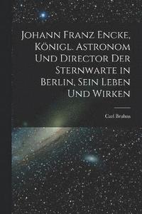 bokomslag Johann Franz Encke, knigl. Astronom und Director der Sternwarte in Berlin, sein Leben und Wirken