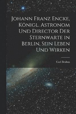 Johann Franz Encke, königl. Astronom und Director der Sternwarte in Berlin, sein Leben und Wirken