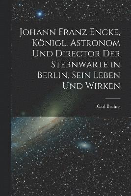 Johann Franz Encke, knigl. Astronom und Director der Sternwarte in Berlin, sein Leben und Wirken 1