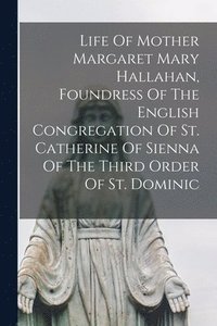 bokomslag Life Of Mother Margaret Mary Hallahan, Foundress Of The English Congregation Of St. Catherine Of Sienna Of The Third Order Of St. Dominic