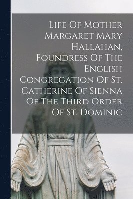 Life Of Mother Margaret Mary Hallahan, Foundress Of The English Congregation Of St. Catherine Of Sienna Of The Third Order Of St. Dominic 1