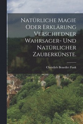 bokomslag Natrliche Magie oder Erklrung verschiedner Wahrsager- und Natrlicher Zauberknste.