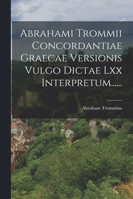 Abrahami Trommii Concordantiae Graecae Versionis Vulgo Dictae Lxx Interpretum......