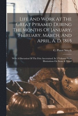 Life And Work At The Great Pyramid During The Months Of January, February, March, And April, A. D. 1865 1