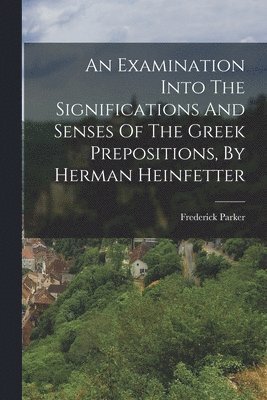 Examination Into The Significations And Senses Of The Greek Prepositions, By Herman Heinfetter