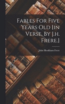 John Hookham Frere - Fables For Five Years Old [in Verse, By J.h. Frere.], Inbunden