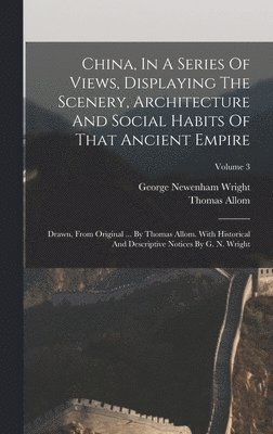 George Newenham Wright, Thomas Allom - China, In A Series Of Views, Displaying The Scenery, Architecture And Social Habits Of That Ancient Empire, Inbunden