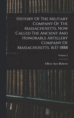 bokomslag History Of The Military Company Of The Massachusetts, Now Called The Ancient And Honorable Artillery Company Of Massachusetts. 1637-1888; Volume 2