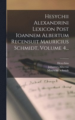 Hesychii Alexandrini Lexicon Post Ioannem Albertum Recensuit Mauricius Schmidt, Volume 4... 1