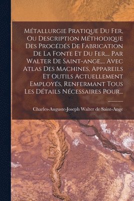 bokomslag Mtallurgie Pratique Du Fer, Ou Description Mthodique Des Procds De Fabrication De La Fonte Et Du Fer, ... Par Walter De Saint-ange, ... Avec Atlas Des Machines, Appareils Et Outils