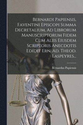 Bernardi Papiensis, Faventini Episcopi Summa Decretalium, Ad Librorum Manuscriptorum Fidem Cum Aliis Eiusdem Scriptoris Anecdotis Edidit Ern. Ad. Theod. Laspeyres... 1