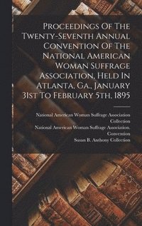 bokomslag Proceedings Of The Twenty-seventh Annual Convention Of The National American Woman Suffrage Association, Held In Atlanta, Ga., January 31st To February 5th, 1895