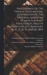 bokomslag Proceedings Of The Twenty-sixth Annual Convention Of The National American Woman Suffrage Association, Held In Washington, D.c., February 15, 16, 17, 18, 19, And 20, 1894