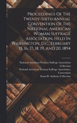 bokomslag Proceedings Of The Twenty-sixth Annual Convention Of The National American Woman Suffrage Association, Held In Washington, D.c., February 15, 16, 17, 18, 19, And 20, 1894